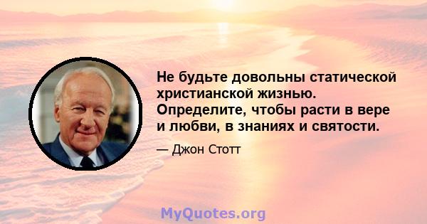 Не будьте довольны статической христианской жизнью. Определите, чтобы расти в вере и любви, в знаниях и святости.