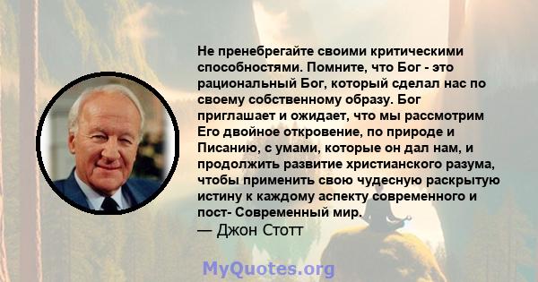 Не пренебрегайте своими критическими способностями. Помните, что Бог - это рациональный Бог, который сделал нас по своему собственному образу. Бог приглашает и ожидает, что мы рассмотрим Его двойное откровение, по