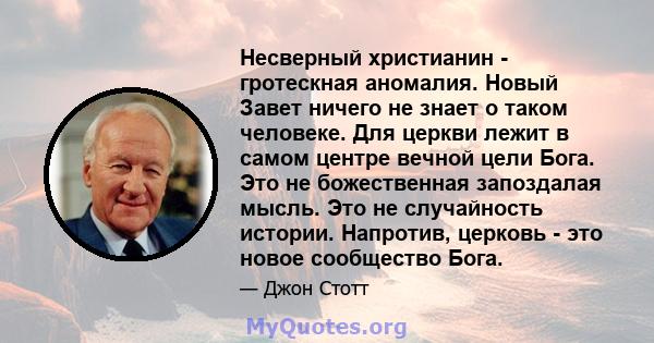 Несверный христианин - гротескная аномалия. Новый Завет ничего не знает о таком человеке. Для церкви лежит в самом центре вечной цели Бога. Это не божественная запоздалая мысль. Это не случайность истории. Напротив,