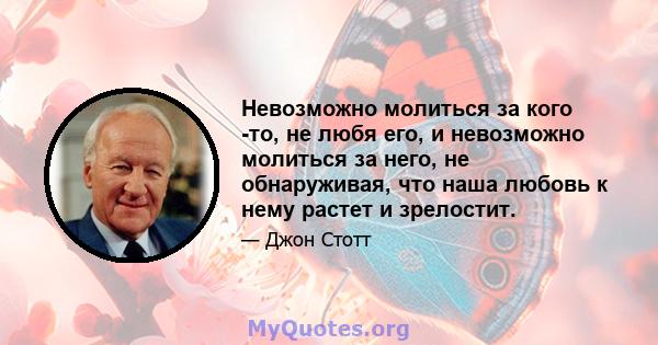 Невозможно молиться за кого -то, не любя его, и невозможно молиться за него, не обнаруживая, что наша любовь к нему растет и зрелостит.