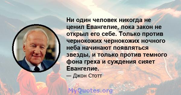 Ни один человек никогда не ценил Евангелие, пока закон не открыл его себе. Только против чернокожих чернокожих ночного неба начинают появляться звезды, и только против темного фона греха и суждения сияет Евангелие.