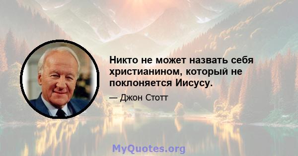 Никто не может назвать себя христианином, который не поклоняется Иисусу.