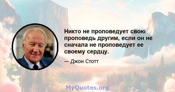 Никто не проповедует свою проповедь другим, если он не сначала не проповедует ее своему сердцу.