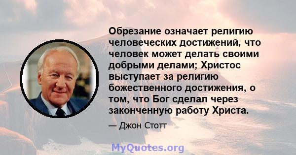 Обрезание означает религию человеческих достижений, что человек может делать своими добрыми делами; Христос выступает за религию божественного достижения, о том, что Бог сделал через законченную работу Христа.