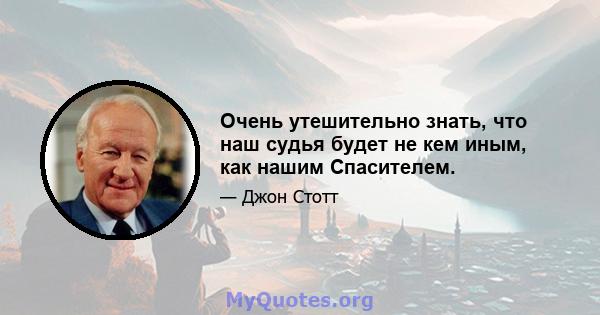 Очень утешительно знать, что наш судья будет не кем иным, как нашим Спасителем.