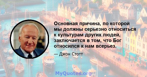 Основная причина, по которой мы должны серьезно относиться к культурам других людей, заключается в том, что Бог относился к нам всерьез.