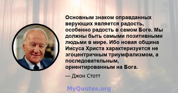 Основным знаком оправданных верующих является радость, особенно радость в самом Боге. Мы должны быть самыми позитивными людьми в мире. Ибо новая община Иисуса Христа характеризуется не эгоцентричным триумфализмом, а