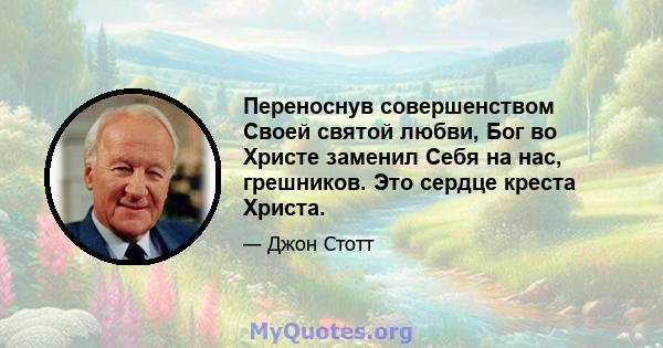 Переноснув совершенством Своей святой любви, Бог во Христе заменил Себя на нас, грешников. Это сердце креста Христа.