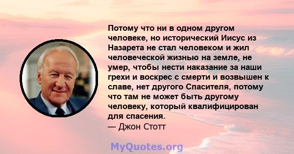 Потому что ни в одном другом человеке, но исторический Иисус из Назарета не стал человеком и жил человеческой жизнью на земле, не умер, чтобы нести наказание за наши грехи и воскрес с смерти и возвышен к славе, нет