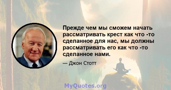 Прежде чем мы сможем начать рассматривать крест как что -то сделанное для нас, мы должны рассматривать его как что -то сделанное нами.