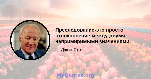 Преследование-это просто столкновение между двумя непримиримыми значениями.