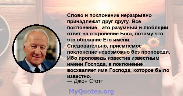 Слово и поклонение неразрывно принадлежат друг другу. Все поклонение - это разумный и любящий ответ на откровение Бога, потому что это обожание Его имени. Следовательно, приемлемое поклонение невозможно без проповеди.