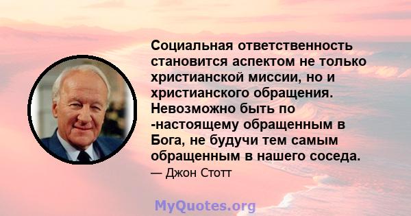 Социальная ответственность становится аспектом не только христианской миссии, но и христианского обращения. Невозможно быть по -настоящему обращенным в Бога, не будучи тем самым обращенным в нашего соседа.