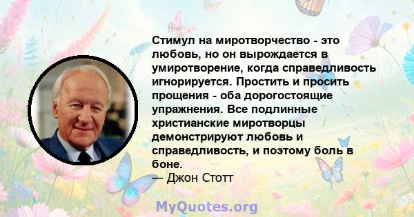 Стимул на миротворчество - это любовь, но он вырождается в умиротворение, когда справедливость игнорируется. Простить и просить прощения - оба дорогостоящие упражнения. Все подлинные христианские миротворцы