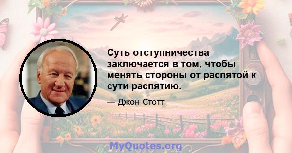 Суть отступничества заключается в том, чтобы менять стороны от распятой к сути распятию.