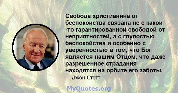 Свобода христианина от беспокойства связана не с какой -то гарантированной свободой от неприятностей, а с глупостью беспокойства и особенно с уверенностью в том, что Бог является нашим Отцом, что даже разрешенное