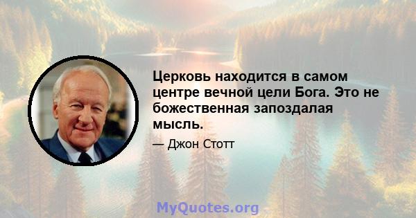 Церковь находится в самом центре вечной цели Бога. Это не божественная запоздалая мысль.