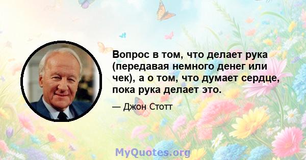 Вопрос в том, что делает рука (передавая немного денег или чек), а о том, что думает сердце, пока рука делает это.