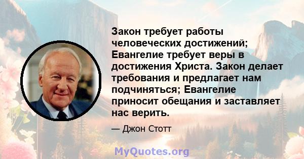 Закон требует работы человеческих достижений; Евангелие требует веры в достижения Христа. Закон делает требования и предлагает нам подчиняться; Евангелие приносит обещания и заставляет нас верить.