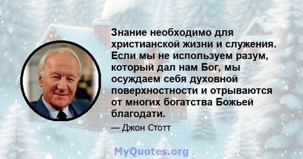 Знание необходимо для христианской жизни и служения. Если мы не используем разум, который дал нам Бог, мы осуждаем себя духовной поверхностности и отрываются от многих богатства Божьей благодати.