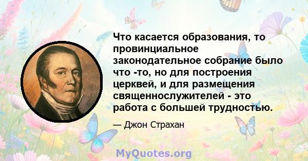 Что касается образования, то провинциальное законодательное собрание было что -то, но для построения церквей, и для размещения священнослужителей - это работа с большей трудностью.