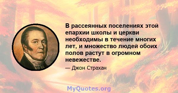 В рассеянных поселениях этой епархии школы и церкви необходимы в течение многих лет, и множество людей обоих полов растут в огромном невежестве.