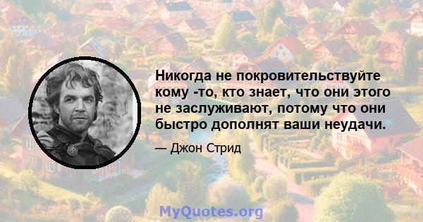 Никогда не покровительствуйте кому -то, кто знает, что они этого не заслуживают, потому что они быстро дополнят ваши неудачи.