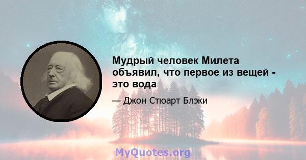 Мудрый человек Милета объявил, что первое из вещей - это вода