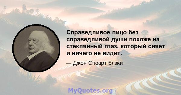 Справедливое лицо без справедливой души похоже на стеклянный глаз, который сияет и ничего не видит.