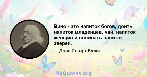 Вино - это напиток богов, доить напиток младенцев, чай, напиток женщин и поливать напиток зверей.