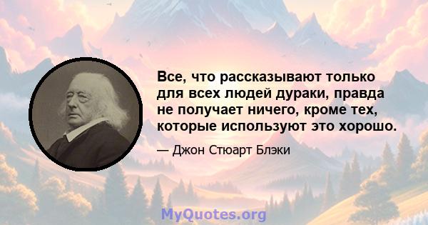 Все, что рассказывают только для всех людей дураки, правда не получает ничего, кроме тех, которые используют это хорошо.