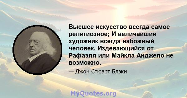 Высшее искусство всегда самое религиозное; И величайший художник всегда набожный человек. Издевающийся от Рафаэля или Майкла Анджело не возможно.