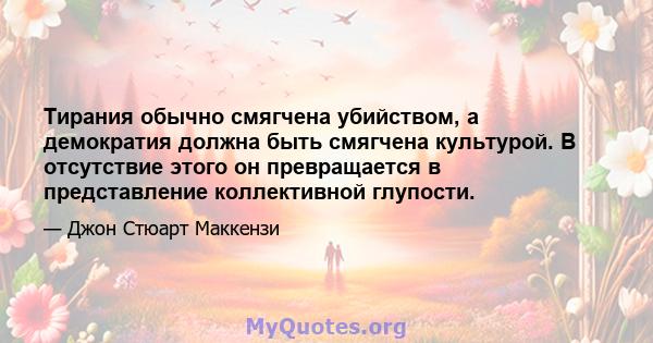 Тирания обычно смягчена убийством, а демократия должна быть смягчена культурой. В отсутствие этого он превращается в представление коллективной глупости.