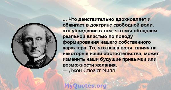 ... Что действительно вдохновляет и обжигает в доктрине свободной воли, это убеждение в том, что мы обладаем реальной властью по поводу формирования нашего собственного характера; То, что наша воля, влияя на некоторые