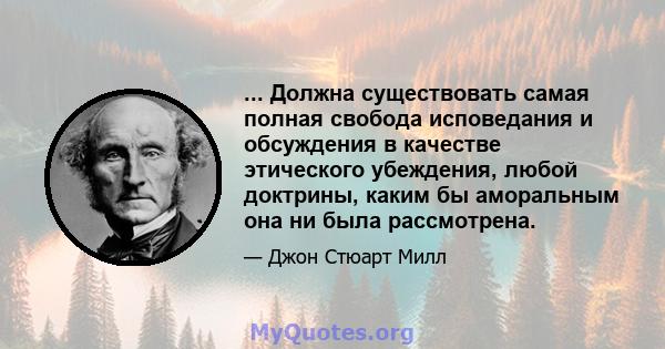 ... Должна существовать самая полная свобода исповедания и обсуждения в качестве этического убеждения, любой доктрины, каким бы аморальным она ни была рассмотрена.