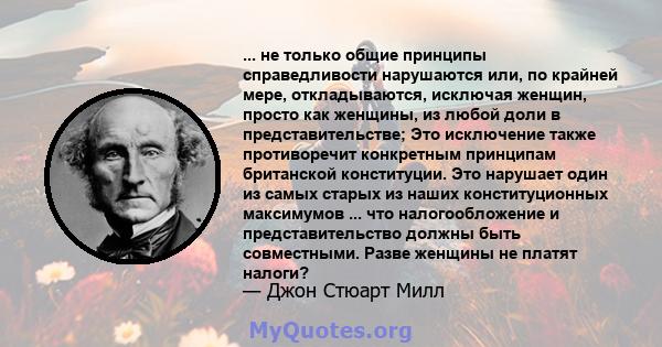 ... не только общие принципы справедливости нарушаются или, по крайней мере, откладываются, исключая женщин, просто как женщины, из любой доли в представительстве; Это исключение также противоречит конкретным принципам