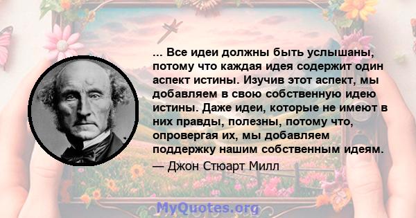 ... Все идеи должны быть услышаны, потому что каждая идея содержит один аспект истины. Изучив этот аспект, мы добавляем в свою собственную идею истины. Даже идеи, которые не имеют в них правды, полезны, потому что,