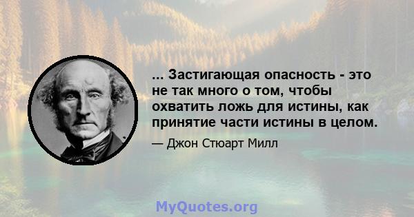 ... Застигающая опасность - это не так много о том, чтобы охватить ложь для истины, как принятие части истины в целом.