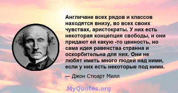 Англичане всех рядов и классов находятся внизу, во всех своих чувствах, аристократы. У них есть некоторая концепция свободы, и они придают ей какую -то ценность, но сама идея равенства странна и оскорбительна для них.