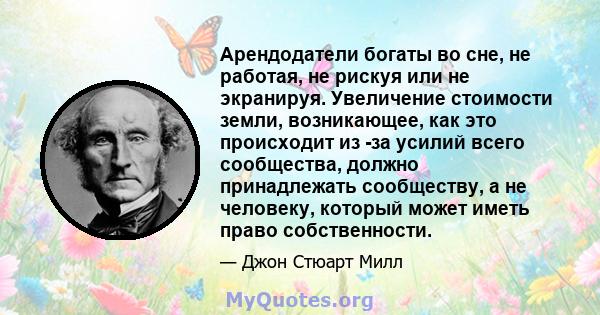 Арендодатели богаты во сне, не работая, не рискуя или не экранируя. Увеличение стоимости земли, возникающее, как это происходит из -за усилий всего сообщества, должно принадлежать сообществу, а не человеку, который