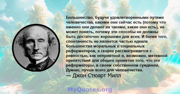 Большинство, будучи удовлетворенными путями человечества, какими они сейчас есть (потому что именно они делают их такими, какие они есть), не может понять, почему эти способы не должны быть достаточно хорошими для всех; 