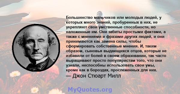 Большинство мальчиков или молодых людей, у которых много знаний, пробуренных в них, не укрепляют свои умственные способности, но наложенные им. Они забиты простыми фактами, а также с мнениями и фразами других людей, и