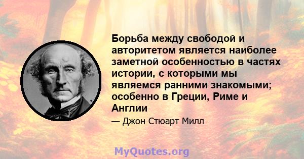 Борьба между свободой и авторитетом является наиболее заметной особенностью в частях истории, с которыми мы являемся ранними знакомыми; особенно в Греции, Риме и Англии