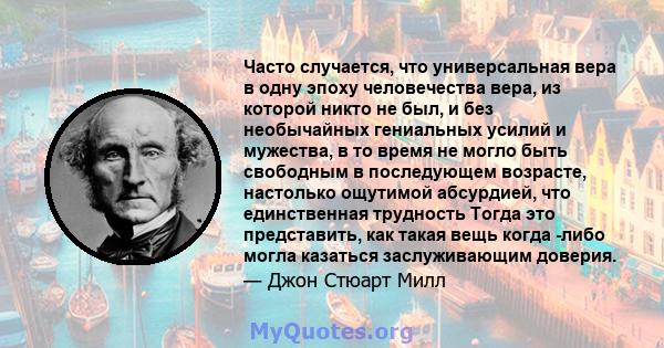 Часто случается, что универсальная вера в одну эпоху человечества вера, из которой никто не был, и без необычайных гениальных усилий и мужества, в то время не могло быть свободным в последующем возрасте, настолько