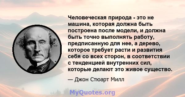 Человеческая природа - это не машина, которая должна быть построена после модели, и должна быть точно выполнять работу, предписанную для нее, а дерево, которое требует расти и развития себя со всех сторон, в