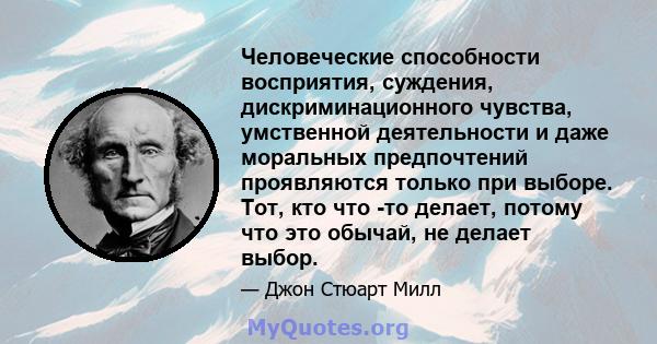 Человеческие способности восприятия, суждения, дискриминационного чувства, умственной деятельности и даже моральных предпочтений проявляются только при выборе. Тот, кто что -то делает, потому что это обычай, не делает