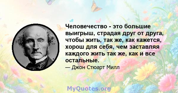 Человечество - это большие выигрыш, страдая друг от друга, чтобы жить, так же, как кажется, хорош для себя, чем заставляя каждого жить так же, как и все остальные.