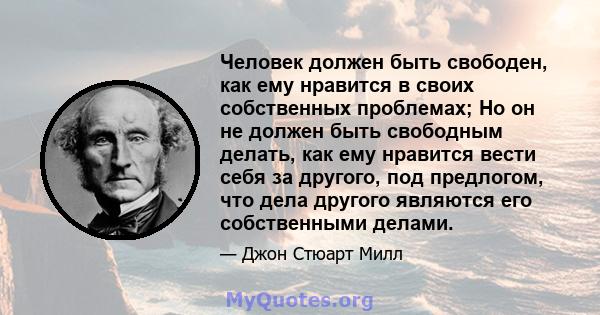 Человек должен быть свободен, как ему нравится в своих собственных проблемах; Но он не должен быть свободным делать, как ему нравится вести себя за другого, под предлогом, что дела другого являются его собственными