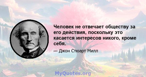 Человек не отвечает обществу за его действия, поскольку это касается интересов никого, кроме себя.