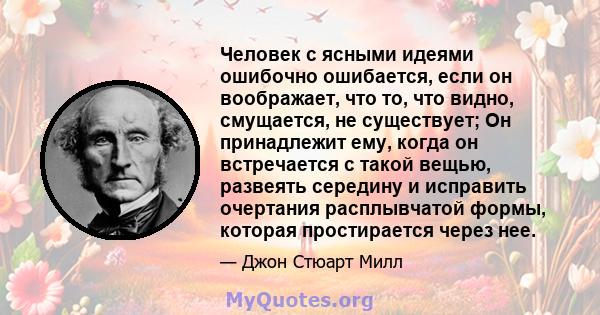 Человек с ясными идеями ошибочно ошибается, если он воображает, что то, что видно, смущается, не существует; Он принадлежит ему, когда он встречается с такой вещью, развеять середину и исправить очертания расплывчатой